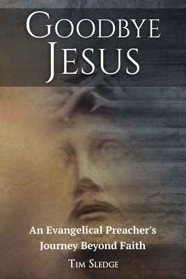 Goodbye Jesus: An Evangelical Preacher's Journey Beyond Faith by Tim Sledge