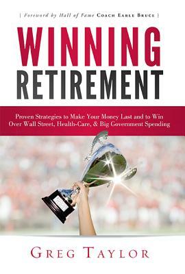 Winning Retirement: Proven Strategies to Make Your Money Last and to Win Over Wall Street, Health-Care & Big Government Spending by Greg Taylor