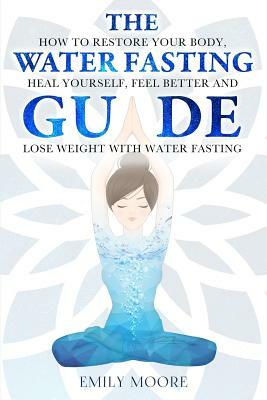 The Water Fasting Guide: How to Restore Your Body, Heal Yourself, Feel Better and Lose Weight with Water Fasting by Emily Moore