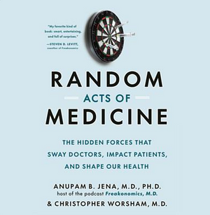 Random Acts of Medicine: The Hidden Forces That Sway Doctors, Impact Patients, and Shape Our Health by Anupam B. Jena, Christopher Worsham