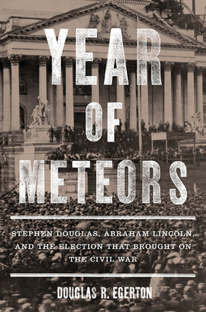 Year of Meteors: Stephen Douglas, Abraham Lincoln, and the Election that Brought on the Civil War by Douglas R. Egerton