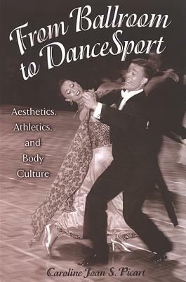 From Ballroom to Dancesport: Aesthetics, Athletics, and Body Culture by Caroline Joan S. Picart