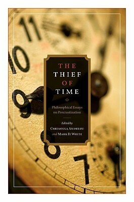 The Thief of Time: Philosophical Essays on Procrastination by Mark White, Chrisoula Andreou, Mark D. White