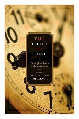 The Thief of Time: Philosophical Essays on Procrastination by Chrisoula Andreou, Mark White, Mark D. White