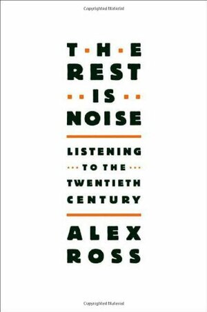 The Rest Is Noise: Listening to the Twentieth Century by Alex Ross