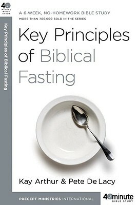 Key Principles of Biblical Fasting: A 6-Week, No-Homework Bible Study by Kay Arthur, Pete Delacy