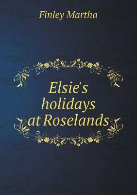 Elsie's Holidays at Roselands by Finley Martha
