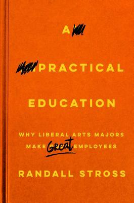 A Practical Education: Why Liberal Arts Majors Make Great Employees by Randall E. Stross