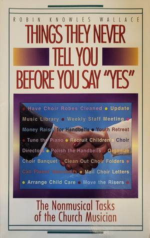 Things They Never Tell You Before You Say "yes": The Nonmusical Tasks of the Church Musician by Robin Knowles Wallace