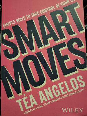 Smart Moves: Simple Ways to Take Control of Your Life - Money, Career, Wellbeing, Love by Téa Angelos