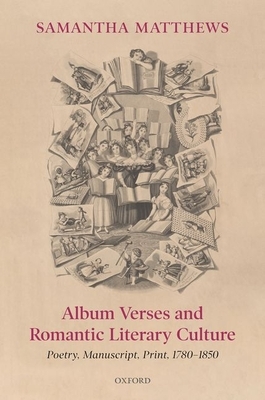 Album Verses and Romantic Literary Culture: Poetry, Manuscript, Print, 1780-1850 by Samantha Matthews