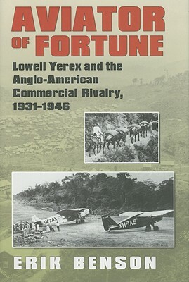 Aviator of Fortune: Lowell Yerex and the Anglo-American Commercial Rivalry, 1931-1946 by Erik Benson