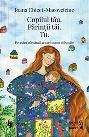 Copilul tău. Părinții tăi. Tu.Povestea adevărată a unei mame obișnuite by Ioana Chicet-Macoveiciuc