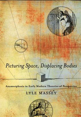 Picturing Space, Displacing Bodies: Anamorphosis in Early Modern Theories of Perspective by Lyle Massey