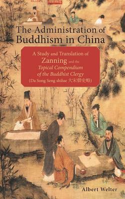 The Administration of Buddhism in China: A Study and Translation of Zanning and the Topical Compendium of the Buddhist Clergy (Da Song Seng shilue) by Albert Welter