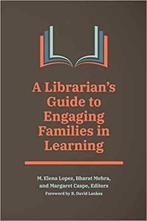 A Librarian's Guide to Engaging Families in Learning by Bharat Mehra, R David Lankes, M Elena Lopez, Margaret Caspe