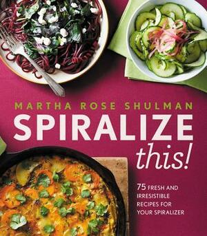 Spiralize This!: 75 Fresh and Delicious Recipes for Your Spiralizer by Martha Rose Shulman