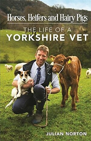 Horses, Heifers and Hairy Pigs: The Life of a Yorkshire Vet by Julian Norton