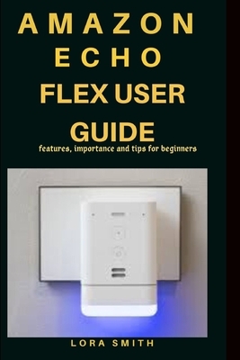 Amazon Echo Flex User Guide: Features, importance and tips for beginners by Lora Smith