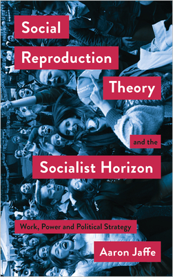 Social Reproduction Theory and the Socialist Horizon: Work, Power and Political Strategy by Aaron Jaffe