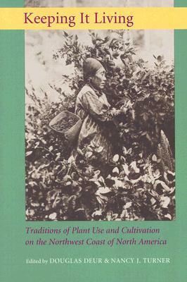 Keeping It Living: Traditions of Plant Use and Cultivation on the Northwest Coast of North America by Douglas Deur