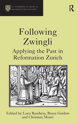 Following Zwingli: Applying the Past in Reformation Zurich by Luca Baschera, Bruce Gordon