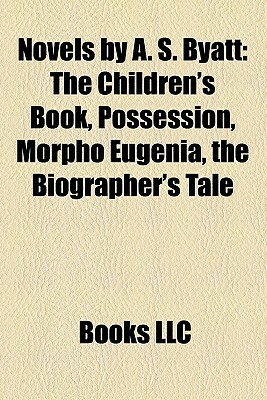 Novels by A. S. Byatt: The Children's Book, Possession, Morpho Eugenia, the Biographer's Tale by Books LLC