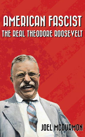 American Fascist: The Real Theodore Roosevelt by Joel McDurmon