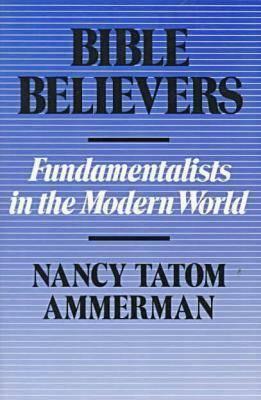 Bible Believers: Fundamentalists in the Modern World by Nancy Tatom Ammerman