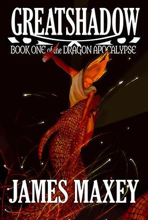 Greatshadow: Book One of the Dragon Apocalypse by James Maxey, James Maxey