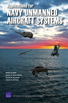 Applications for Navy Unmanned Aircraft Systems by Peter A. Wilson, James G. Kallimani, Brien Alkire