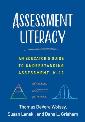 Assessment Literacy: An Educator's Guide to Understanding Assessment, K-12 by Dana L. Grisham, Thomas Devere Wolsey, Susan Lenski