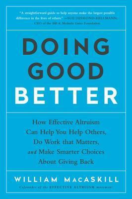 Doing Good Better: How Effective Altruism Can Help You Help Others, Do Work that Matters, and Make Smarter Choices about Giving Back by William MacAskill