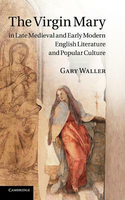 The Virgin Mary in Late Medieval and Early Modern English Literature and Popular Culture by Gary Waller