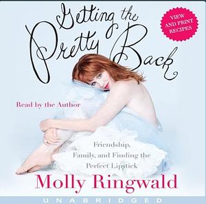 Getting the Pretty Back: Friendship, Family, and Finding the Perfect Lipstick by Molly Ringwald