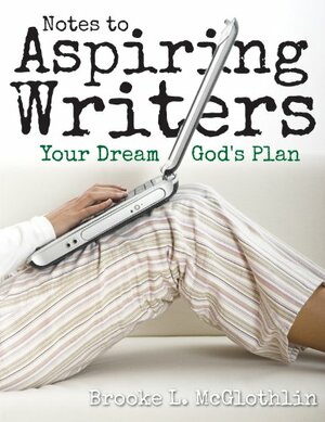 Notes to Aspiring Writers: Your Dream, God's Plan by Brooke L. McGlothlin, Brooke McGlothlin