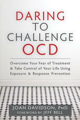 Daring to Challenge OCD: Overcome Your Fear of Treatment & Take Control of Your Life Using Exposure & Response Prevention by Joan Davidson