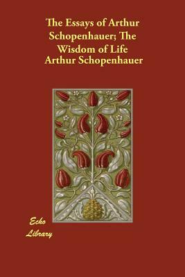 The Essays of Arthur Schopenhauer; The Wisdom of Life by Arthur Schopenhauer