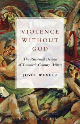 Violence Without God: The Rhetorical Despair of Twentieth-Century Writers by Joyce Wexler