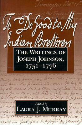 To Do Good to My Indian Brethren: The Writings of Joseph Johnson, 1751-1776 by Laura J. Murray