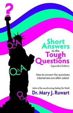 Short Answers to the Tough Questions: How to Answer the Questions Libertarians Are Often Asked by Mary J. Ruwart