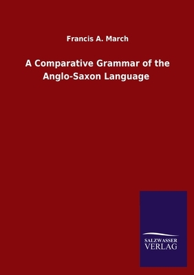 A Comparative Grammar of the Anglo-Saxon Language by Francis a. March