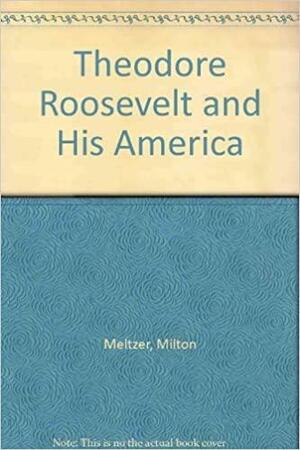 Theodore Roosevelt And His America by Milton Meltzer