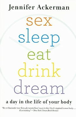 Sex Sleep Eat Drink Dream: A Day in the Life of Your Body by Jennifer Ackerman