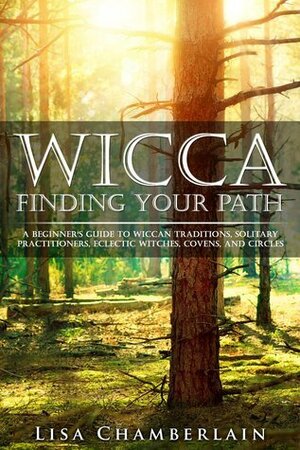 Wicca Finding Your Path: A Beginner's Guide to Wiccan Traditions, Solitary Practitioners, Eclectic Witches, Covens, and Circles by Lisa Chamberlain