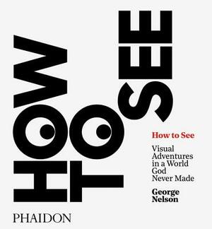 How to See: Visual Adventures in a World God Never Made by George Nelson