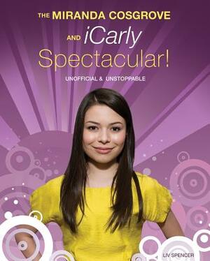 The Miranda Cosgrove & Icarly Spectacular!: Unofficial & Unstoppable by LIV Spencer