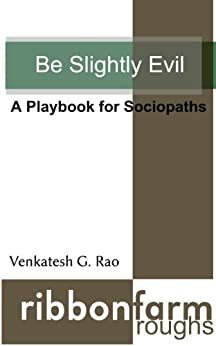 Be Slightly Evil: A Playbook for Sociopaths by Venkatesh G. Rao
