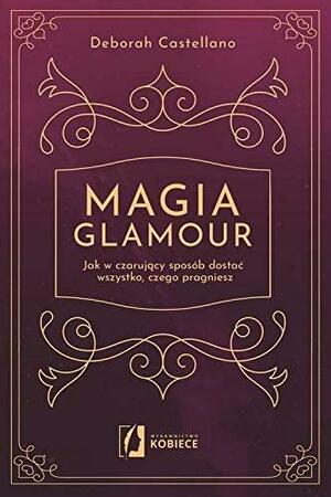 Magia glamour. Jak w czarujący sposób dostać wszystko, czego pragniesz by Deborah Castellano