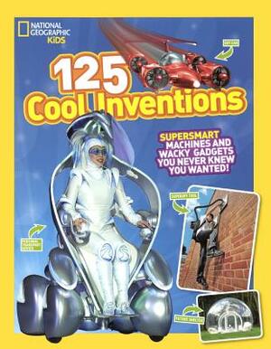 125 Cool Inventions: Supersmart Machines & Wacky Gadgets You Never Knew You Wanted by National Geographic Kids